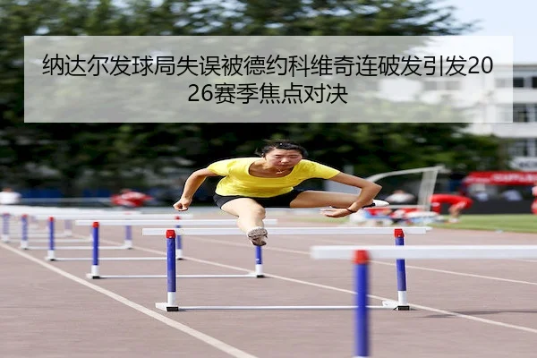 纳达尔发球局失误被德约科维奇连破发引发2026赛季焦点对决